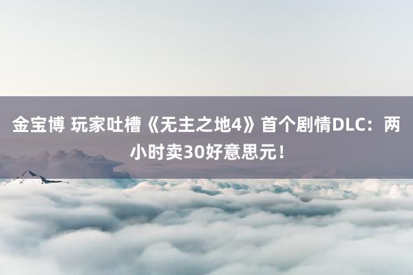 金宝博 玩家吐槽《无主之地4》首个剧情DLC：两小时卖30好意思元！