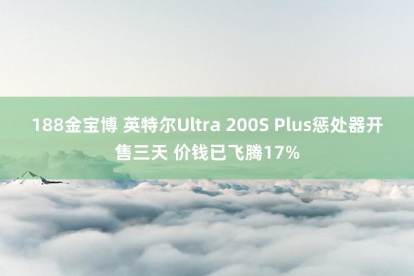188金宝博 英特尔Ultra 200S Plus惩处器开售三天 价钱已飞腾17%