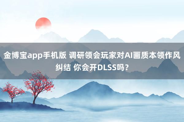 金博宝app手机版 调研领会玩家对AI画质本领作风纠结 你会开DLSS吗？