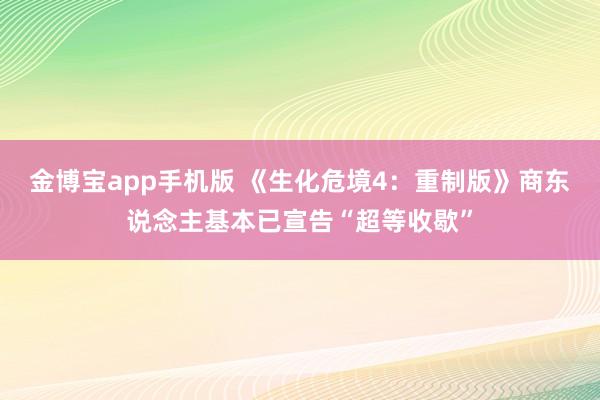 金博宝app手机版 《生化危境4：重制版》商东说念主基本已宣告“超等收歇”