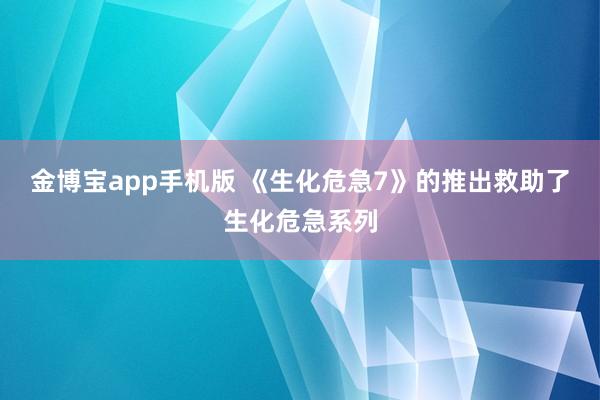 金博宝app手机版 《生化危急7》的推出救助了生化危急系列