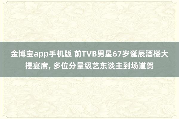 金博宝app手机版 前TVB男星67岁诞辰酒楼大摆宴席， 多位分量级艺东谈主到场道贺