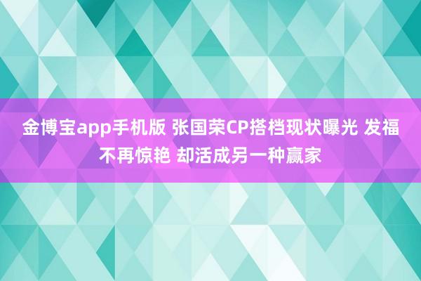 金博宝app手机版 张国荣CP搭档现状曝光 发福不再惊艳 却活成另一种赢家