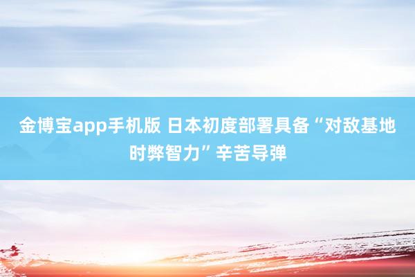 金博宝app手机版 日本初度部署具备“对敌基地时弊智力”辛苦导弹