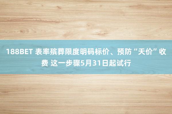 188BET 表率殡葬限度明码标价、预防“天价”收费 这一步骤5月31日起试行