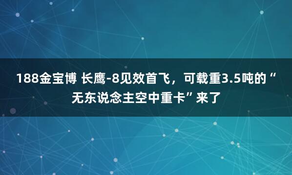 188金宝博 长鹰-8见效首飞，可载重3.5吨的“无东说念主空中重卡”来了