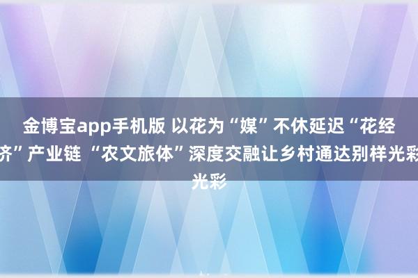 金博宝app手机版 以花为“媒”不休延迟“花经济”产业链 “农文旅体”深度交融让乡村通达别样光彩
