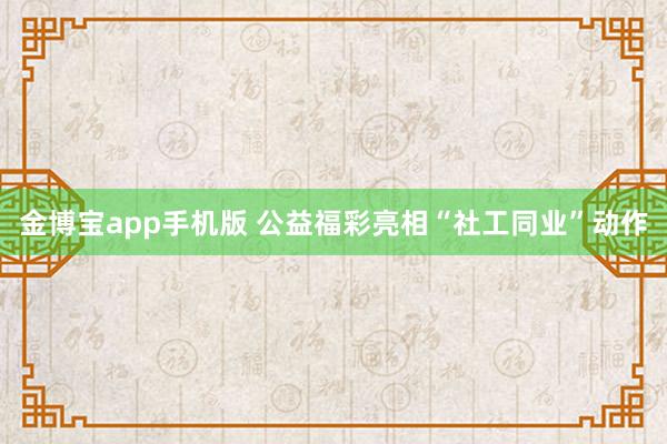 金博宝app手机版 公益福彩亮相“社工同业”动作