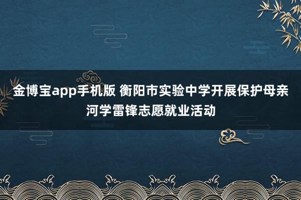 金博宝app手机版 衡阳市实验中学开展保护母亲河学雷锋志愿就业活动