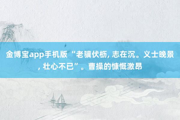 金博宝app手机版 “老骥伏枥， 志在沉。义士晚景， 壮心不已”。曹操的慷慨激昂