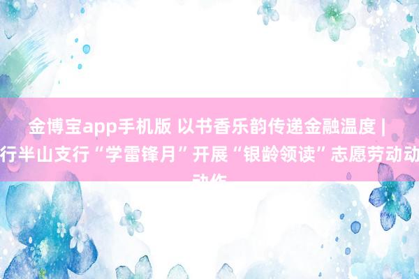 金博宝app手机版 以书香乐韵传递金融温度 | 工行半山支行“学雷锋月”开展“银龄领读”志愿劳动动作