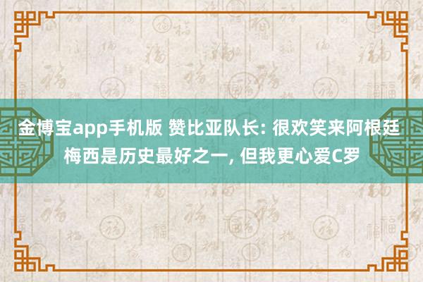 金博宝app手机版 赞比亚队长: 很欢笑来阿根廷 梅西是历史最好之一， 但我更心爱C罗