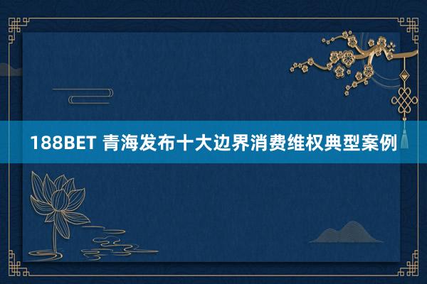 188BET 青海发布十大边界消费维权典型案例