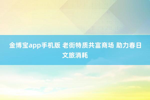 金博宝app手机版 老街特质共富商场 助力春日文旅消耗