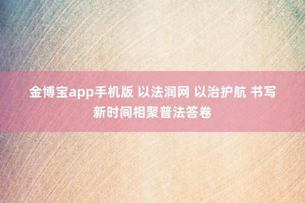 金博宝app手机版 以法润网 以治护航 书写新时间相聚普法答卷