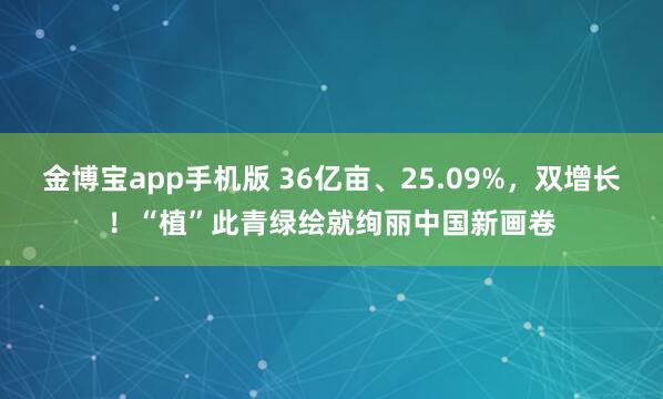 金博宝app手机版 36亿亩、25.09%，双增长！“植”此青绿绘就绚丽中国新画卷