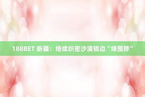 188BET 新疆：络续织密沙漠锁边“绿围脖”