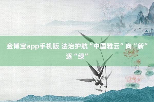 金博宝app手机版 法治护航“中国雅云”向“新”逐“绿”