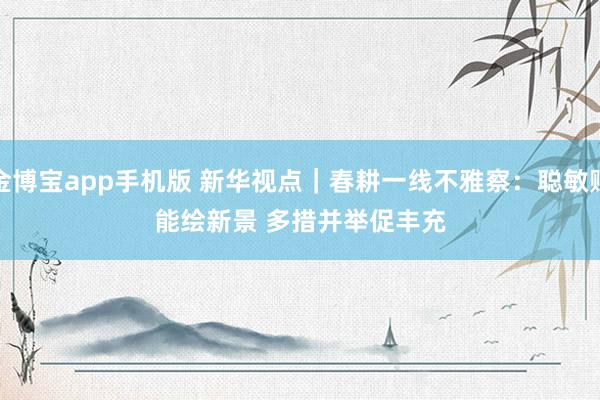 金博宝app手机版 新华视点｜春耕一线不雅察：聪敏赋能绘新景 多措并举促丰充