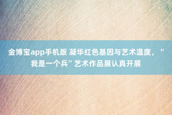 金博宝app手机版 凝华红色基因与艺术温度，“我是一个兵”艺术作品展认真开展