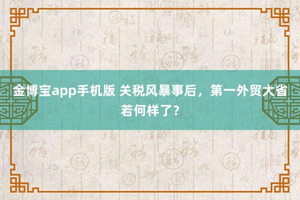 金博宝app手机版 关税风暴事后，第一外贸大省若何样了？