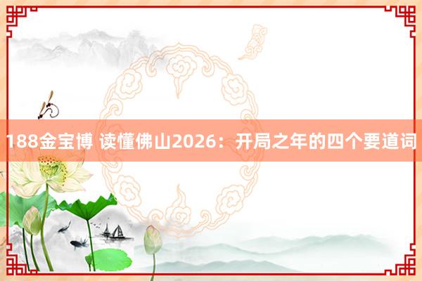 188金宝博 读懂佛山2026：开局之年的四个要道词