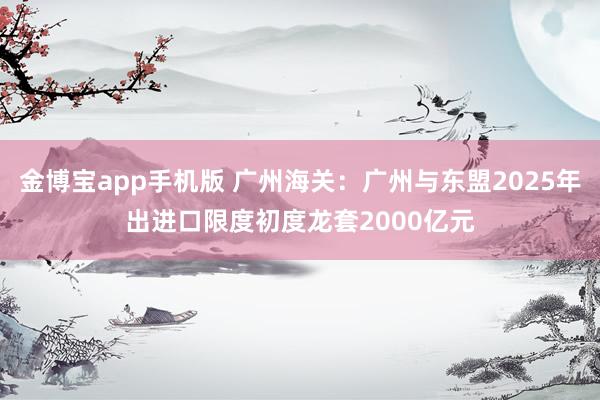 金博宝app手机版 广州海关：广州与东盟2025年出进口限度初度龙套2000亿元