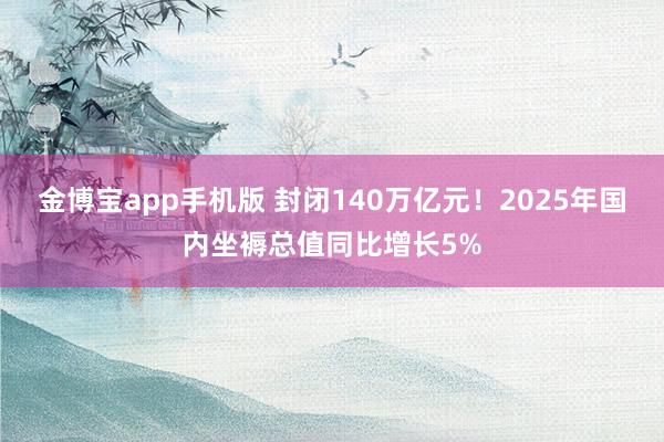 金博宝app手机版 封闭140万亿元！2025年国内坐褥总值同比增长5%