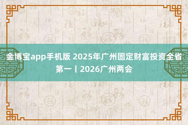 金博宝app手机版 2025年广州固定财富投资全省第一丨2026广州两会