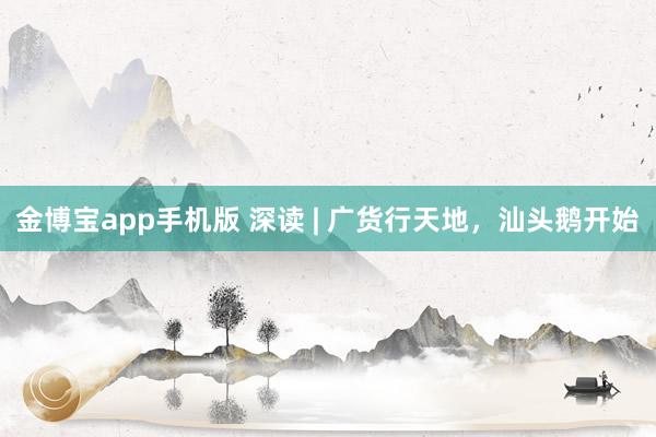 金博宝app手机版 深读 | 广货行天地，汕头鹅开始