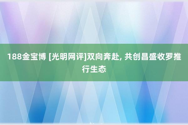 188金宝博 [光明网评]双向奔赴， 共创昌盛收罗推行生态