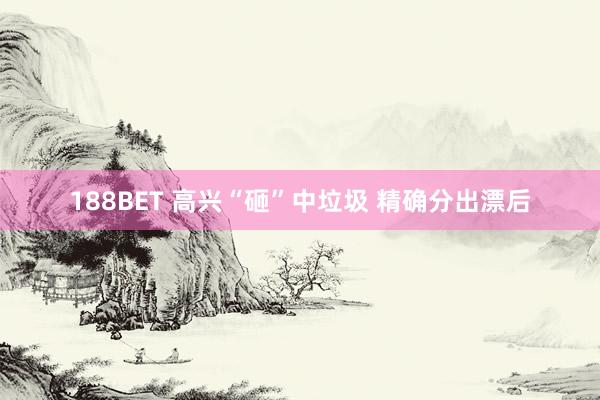 188BET 高兴“砸”中垃圾 精确分出漂后
