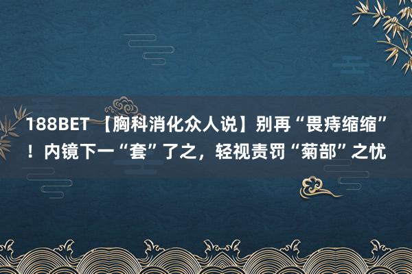 188BET 【胸科消化众人说】别再“畏痔缩缩”！内镜下一“套”了之，轻视责罚“菊部”之忧