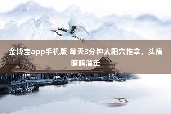 金博宝app手机版 每天3分钟太阳穴推拿，头痛暗暗溜走