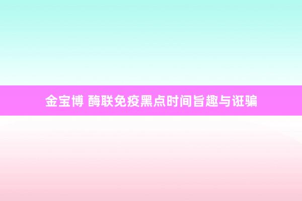 金宝博 酶联免疫黑点时间旨趣与诳骗