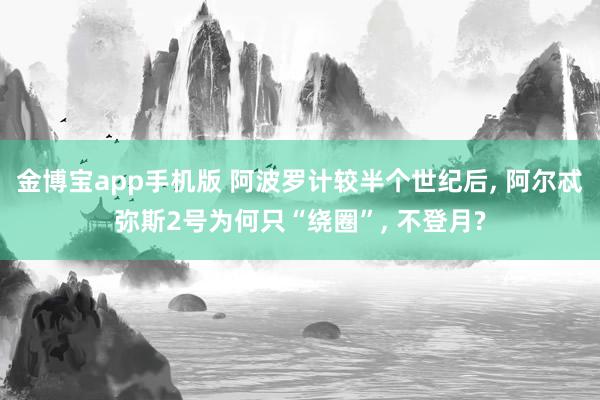 金博宝app手机版 阿波罗计较半个世纪后， 阿尔忒弥斯2号为何只“绕圈”， 不登月?