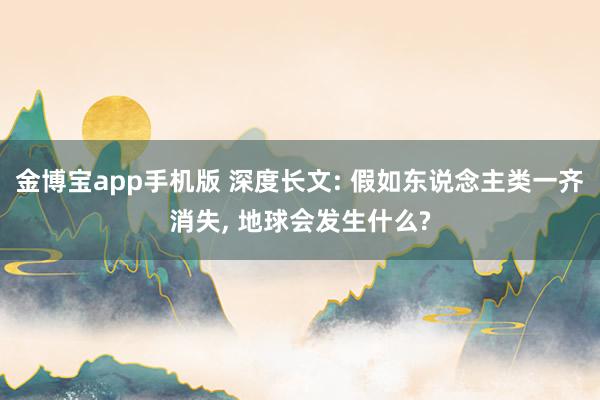 金博宝app手机版 深度长文: 假如东说念主类一齐消失， 地球会发生什么?