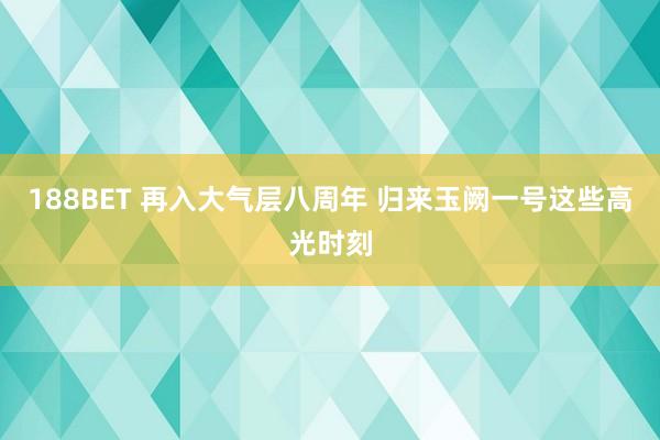 188BET 再入大气层八周年 归来玉阙一号这些高光时刻