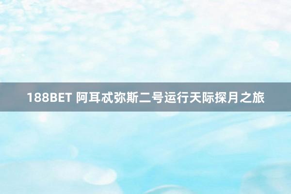 188BET 阿耳忒弥斯二号运行天际探月之旅