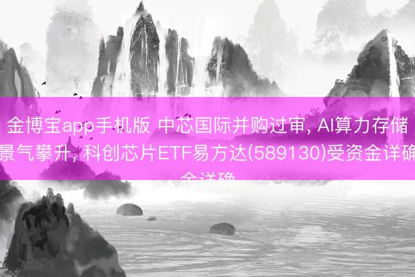 金博宝app手机版 中芯国际并购过审， AI算力存储景气攀升， 科创芯片ETF易方达(589130)受资金详确