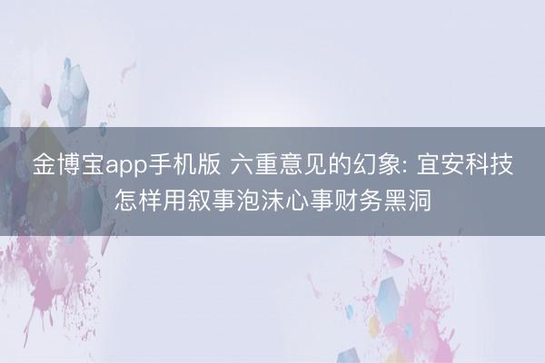 金博宝app手机版 六重意见的幻象: 宜安科技怎样用叙事泡沫心事财务黑洞