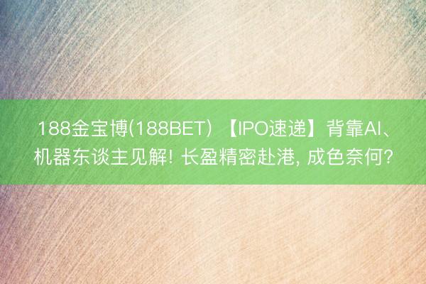 188金宝博(188BET) 【IPO速递】背靠AI、机器东谈主见解! 长盈精密赴港， 成色奈何?