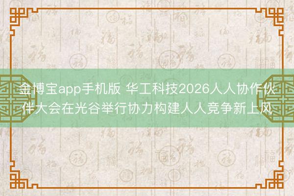 金博宝app手机版 华工科技2026人人协作伙伴大会在光谷举行协力构建人人竞争新上风