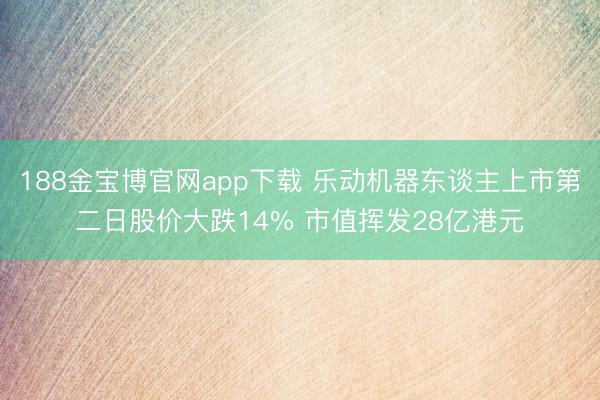 188金宝博官网app下载 乐动机器东谈主上市第二日股价大跌14% 市值挥发28亿港元