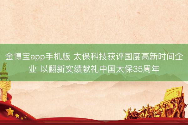 金博宝app手机版 太保科技获评国度高新时间企业 以翻新实绩献礼中国太保35周年