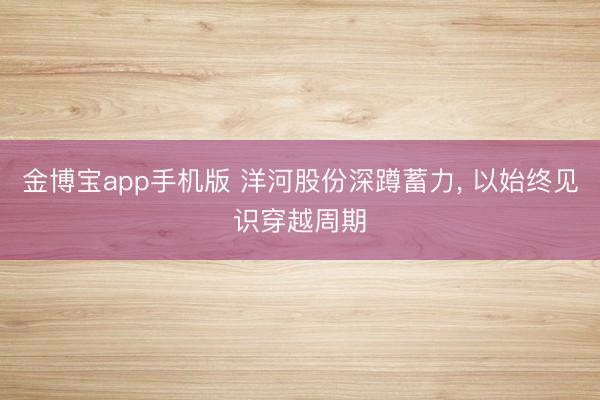 金博宝app手机版 洋河股份深蹲蓄力， 以始终见识穿越周期