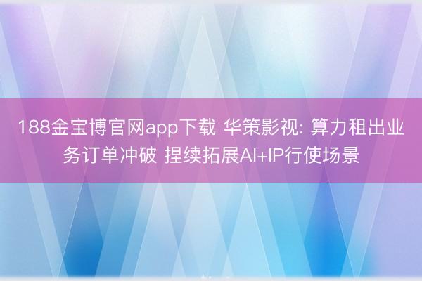 188金宝博官网app下载 华策影视: 算力租出业务订单冲破 捏续拓展AI+IP行使场景