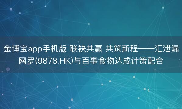 金博宝app手机版 联袂共赢 共筑新程——汇泄漏网罗(9878.HK)与百事食物达成计策配合