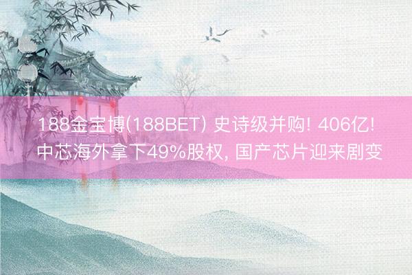 188金宝博(188BET) 史诗级并购! 406亿! 中芯海外拿下49%股权， 国产芯片迎来剧变