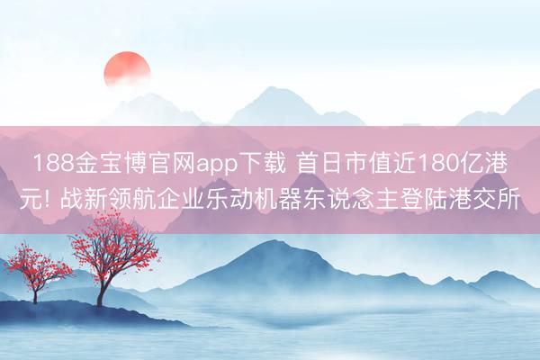 188金宝博官网app下载 首日市值近180亿港元! 战新领航企业乐动机器东说念主登陆港交所